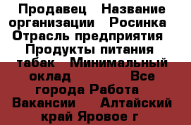 Продавец › Название организации ­ Росинка › Отрасль предприятия ­ Продукты питания, табак › Минимальный оклад ­ 16 000 - Все города Работа » Вакансии   . Алтайский край,Яровое г.